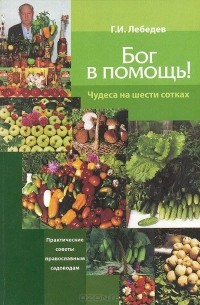 Геннадий Лебедев - Бог в помощь! Чудеса на шести сотках