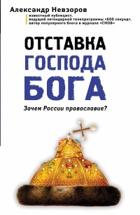 Александр Невзоров - Отставка господа бога. Зачем России православие?