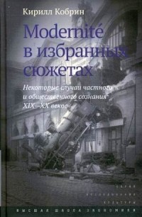 Кирилл Кобрин - Modernitè в избранных сюжетах. Некоторые случаи частного и общественного сознания XIX–XX веков