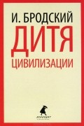 Иосиф Бродский - Дитя цивилизации