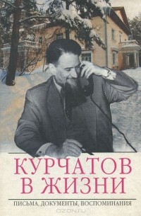 Р. Кузнецова - Курчатов в жизни. Письма, документы, воспоминания