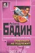 Андрей Бадин - Трибуналу не подлежит