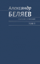 Александр Беляев - Собрание сочинений в 6 томах. Том 1. Голова профессора Доуэля. Остров погибших кораблей. Последний человек из Атлантиды (сборник)