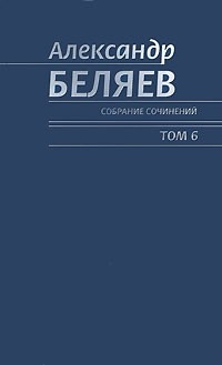 Александр Беляев - Собрание сочинений. Том 6 (сборник)