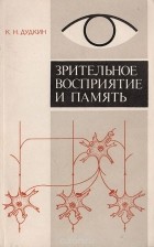 Кирилл Дудкин - Зрительное восприятие и память. Информационные процессы и нейронные механизмы