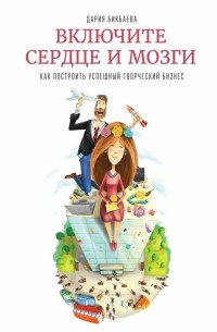 Дария Бикбаева - Включите сердце и мозги. Как построить успешный творческий бизнес