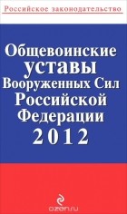  - Общевоинские уставы Вооруженных Сил Российской Федерации 2012