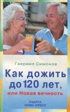 Гавриил Симонов - Как дожить до 120 лет, или Новая вечность