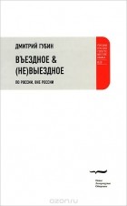 Дмитрий Губин - Въездное &amp; (не)выездное. По России, вне России