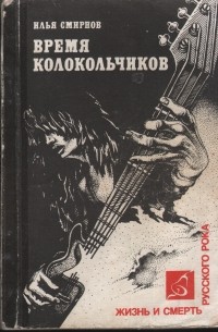 Илья Смирнов - Время колокольчиков. Жизнь и смерть русского рока