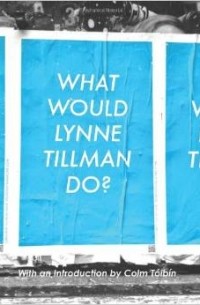 Линн Тиллман - What Would Lynne Tillman Do?