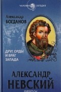 Андрей Богданов - Александр Невский. Друг Орды и враг Запада