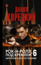 Данил Корецкий - Рок-н-ролл под Кремлем 6. Шпионы и все остальные