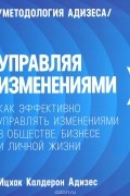 Ицхак Кальдерон Адизес - Управляя изменениями. Как эффективно управлять изменениями в обществе, бизнесе и личной жизни