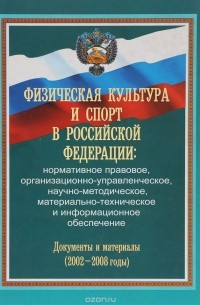  - Физическая культура и спорт в Российской Федерации. Нормативное правовое, организационно-управленческое, научно-методическое, материально-техническое и информационное обеспечение. Документы и материалы (2002-2008 годы)