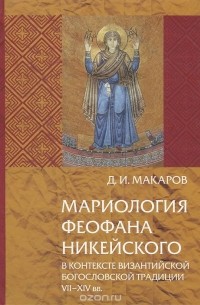 Дмитрий Макаров - Мариология Феофана Никейского в контексте византийской богословской традиции VII-XIV вв.