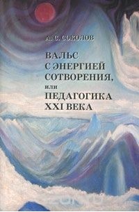 А. Соколов - Вальс с Энергией Сотворения, или Педагогика XXI века. Книга 1. Начала начал
