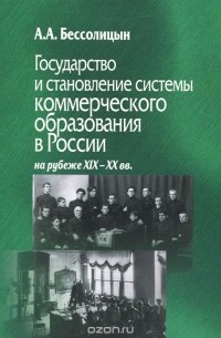 Александр Бессолицын - Государство и становление системы коммерческого образования в России на рубеже XIX-XХ вв.
