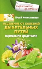 Юрий Константинов - Исцеление от болезней дыхательных путей народными средствами