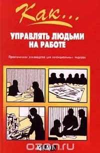 Как... управлять людьми на работе. Практическое руководство для потенциальных лидеров