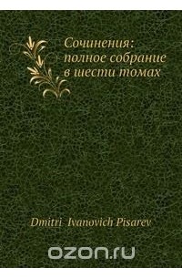 Дмитрий Писарев - Сочинения: полное собрание в шести томах
