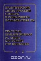 - Практический англо - русский словарь начинающего пользователя ПК / Practical English - Russian PC User`s Dictionary for Beginners. A - Z