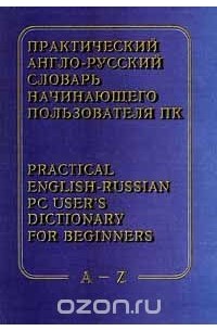  - Практический англо - русский словарь начинающего пользователя ПК / Practical English - Russian PC User`s Dictionary for Beginners. A - Z