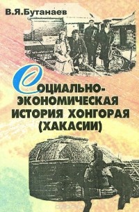 Виктор Бутанаев - Социально-экономическая история Хонгорая (Хакассии) в XIX-начале XX вв.