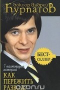 Андрей Курпатов - 7 настоящих историй. Как пережить развод?