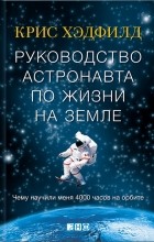 Крис Хэдфилд - Руководство астронавта по жизни на Земле. Чему научили меня 4000 часов на орбите