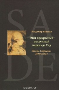 Владимир Бабенко - Этот прекрасный полоумный маркиз де Сад. Жизнь. Страсти. Творчество