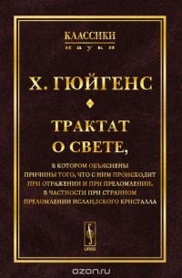 Христиан Гюйгенс - Трактат о свете. В котором объяснены причины того, что с ним происходит при отражении и при преломлении, в частности при странном преломлении исландского кристалла