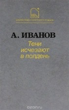 Анатолий Иванов - Тени исчезают в полдень
