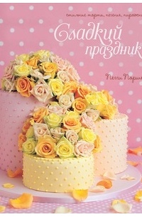 Сладкий праздник. Стильные торты, печенья, пирожные