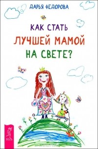 Дарья Федорова - Как стать лучшей мамой на свете?