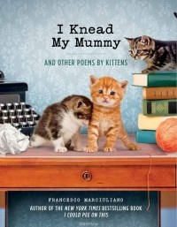 Франческо Маркьюлиано - I Knead My Mummy: And Other Poems by Kittens