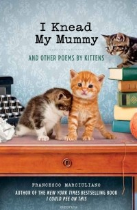Франческо Маркьюлиано - I Knead My Mummy: And Other Poems by Kittens