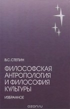 Вячеслав Степин - Философская антропология и философия культуры