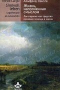 Альфрид Лэнгле - Жизнь, наполненная смыслом. Логотерапия как средство оказания помощи в жизни