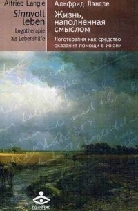 Альфрид Лэнгле - Жизнь, наполненная смыслом. Логотерапия как средство оказания помощи в жизни