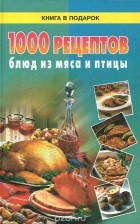  - 1000 рецептов блюд из мяса и птицы