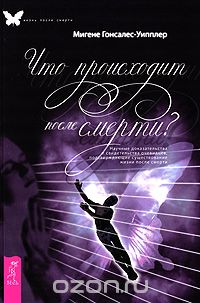 Мигене Гонсалес-Уипплер - Что происходит после смерти? Научные доказательства и свидетельства очевидцев, подтверждающие существование жизни после смерти