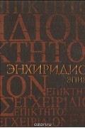  - Энхиридион (Краткое руководство к нравственной жизни). Комментарий на &quot;Энхиридион&quot; Эпиктета (сборник)