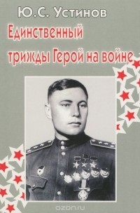 Юрий Устинов - Единственный трижды Герой на войне