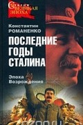 Константин Романенко - Последние годы Сталина. Эпоха Возрождения