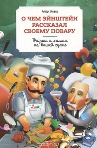 Роберт Вольке - О чем Эйнштейн рассказал своему повару. Физика и химия на вашей кухне