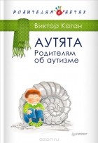 Виктор Каган - Аутята. Родителям об аутизме