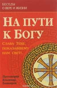  Протоиерей Владимир Башкиров - На пути к Богу. Слава Тебе, показавшему нам свет!..