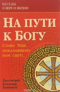  Протоиерей Владимир Башкиров - На пути к Богу. Слава Тебе, показавшему нам свет!..