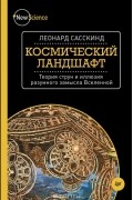 Леонард Сасскинд - Космический ландшафт. Теория струн и иллюзия разумного замысла Вселенной